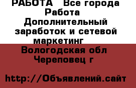 РАБОТА - Все города Работа » Дополнительный заработок и сетевой маркетинг   . Вологодская обл.,Череповец г.